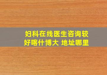 妇科在线医生咨询较好喀什博大 地址哪里